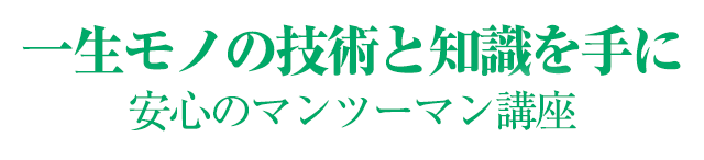 一生モノの技術と知識を手に、安心のマンツーマン講座