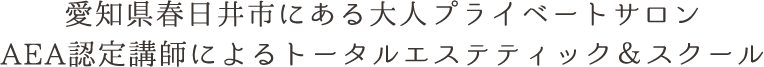 愛知県春日井市にある大人プライベートサロン。AEA認定講師によるトータルエステティック＆スクール